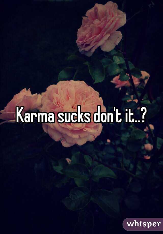 Karma sucks don't it..?