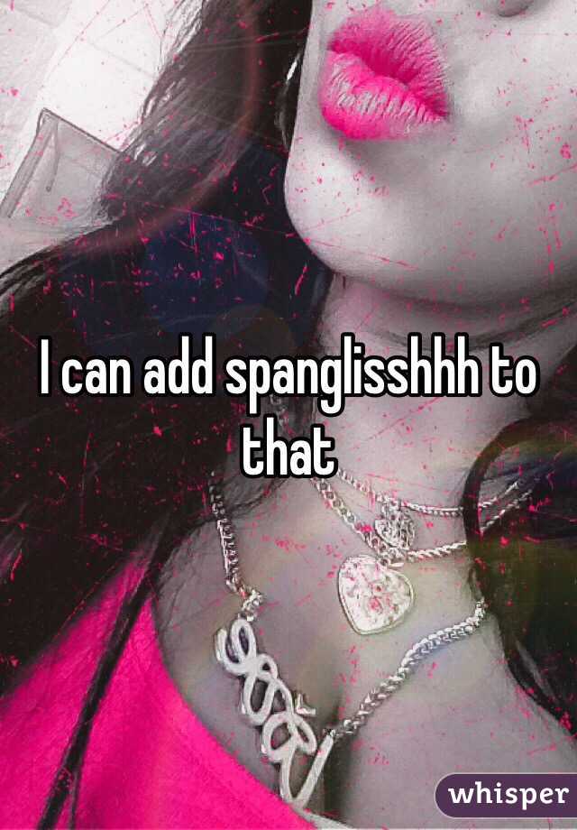 I can add spanglisshhh to that 