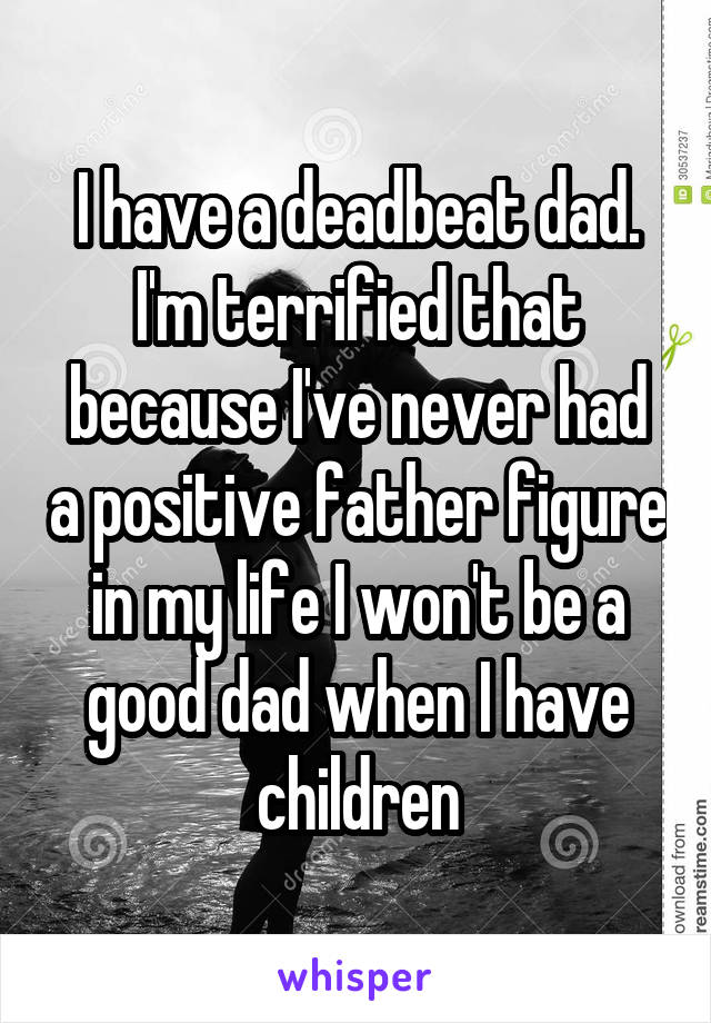 I have a deadbeat dad. I'm terrified that because I've never had a positive father figure in my life I won't be a good dad when I have children