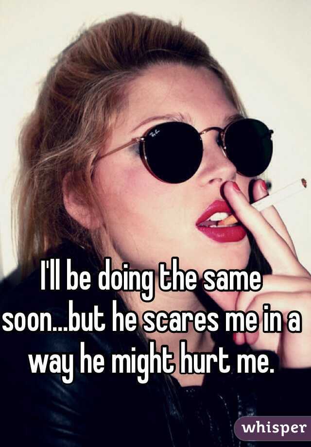 I'll be doing the same soon...but he scares me in a way he might hurt me.
