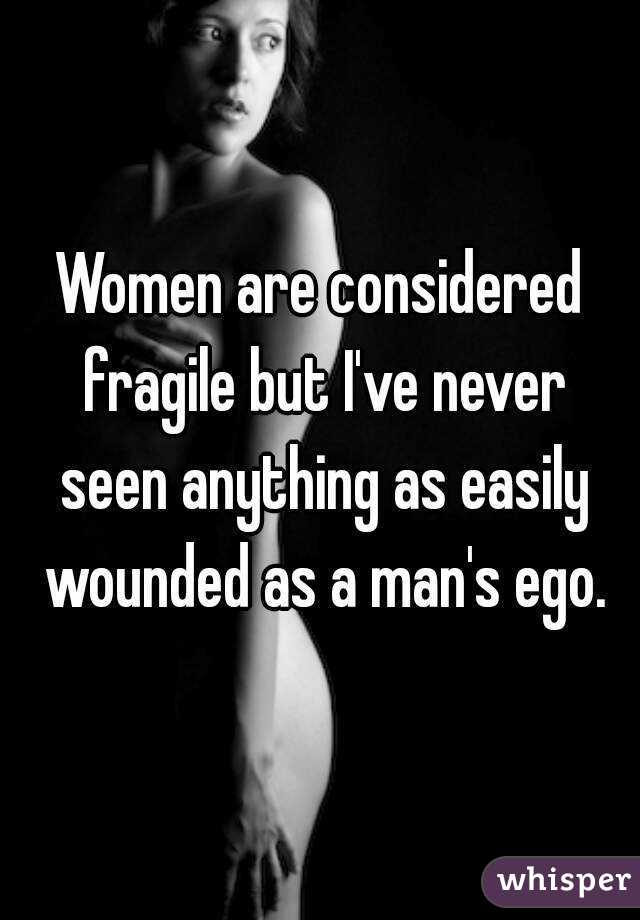 Women are considered fragile but I've never seen anything as easily wounded as a man's ego.