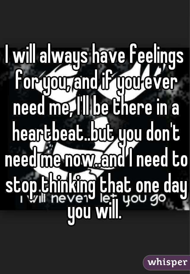 I will always have feelings for you, and if you ever need me, I'll be there in a heartbeat..but you don't need me now..and I need to stop thinking that one day you will. 