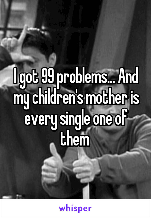 I got 99 problems... And my children's mother is every single one of them 