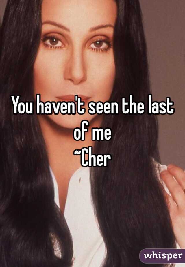 You haven't seen the last of me
~Cher