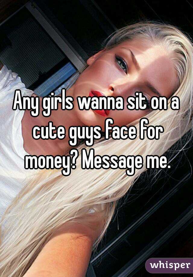 Any girls wanna sit on a cute guys face for money? Message me.