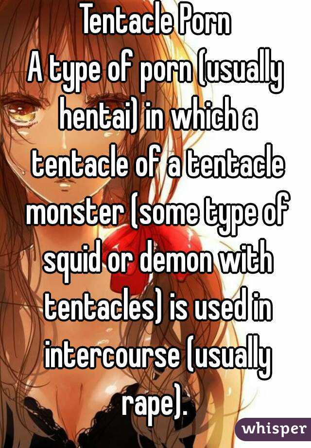 Tentacle Porn
A type of porn (usually hentai) in which a tentacle of a tentacle monster (some type of squid or demon with tentacles) is used in intercourse (usually rape). 
