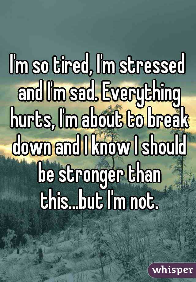 I'm so tired, I'm stressed and I'm sad. Everything hurts, I'm about to break down and I know I should be stronger than this...but I'm not.