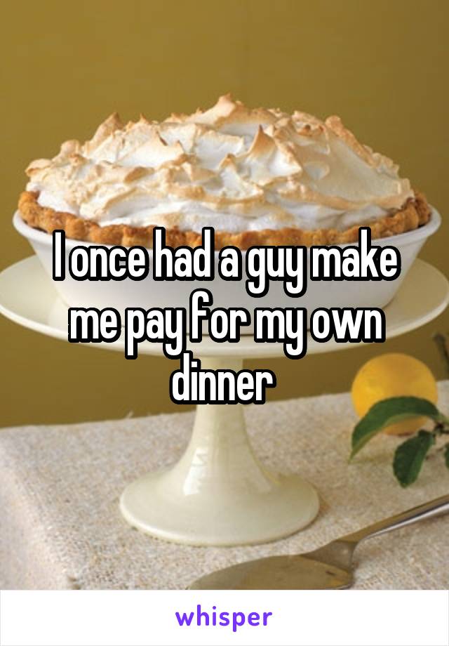 I once had a guy make me pay for my own dinner 