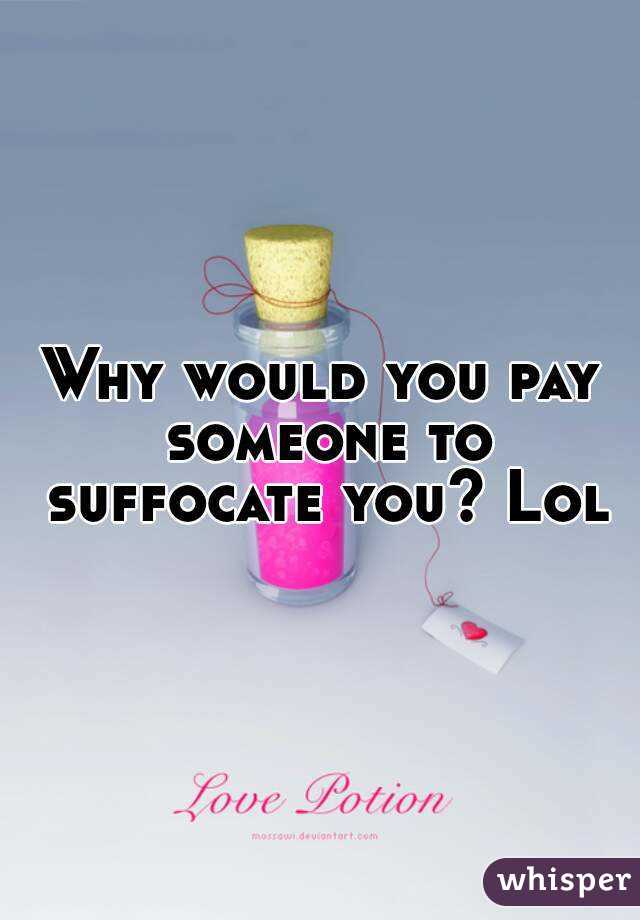 Why would you pay someone to suffocate you? Lol