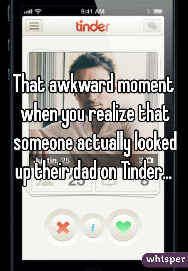That awkward moment when you realize that someone actually looked up their dad on Tinder... 