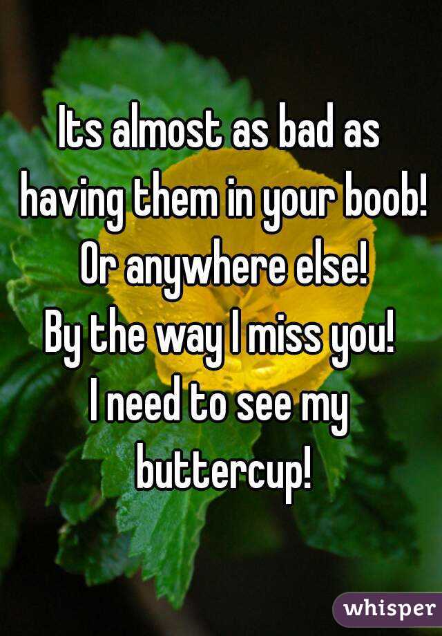 Its almost as bad as having them in your boob! Or anywhere else!
By the way I miss you!
I need to see my buttercup!
