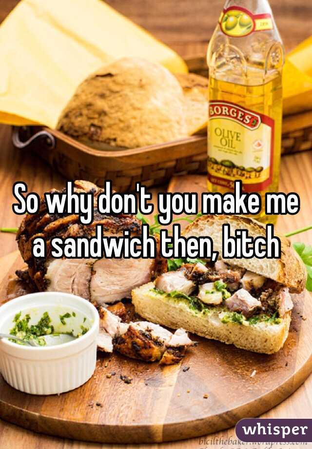 So why don't you make me a sandwich then, bitch