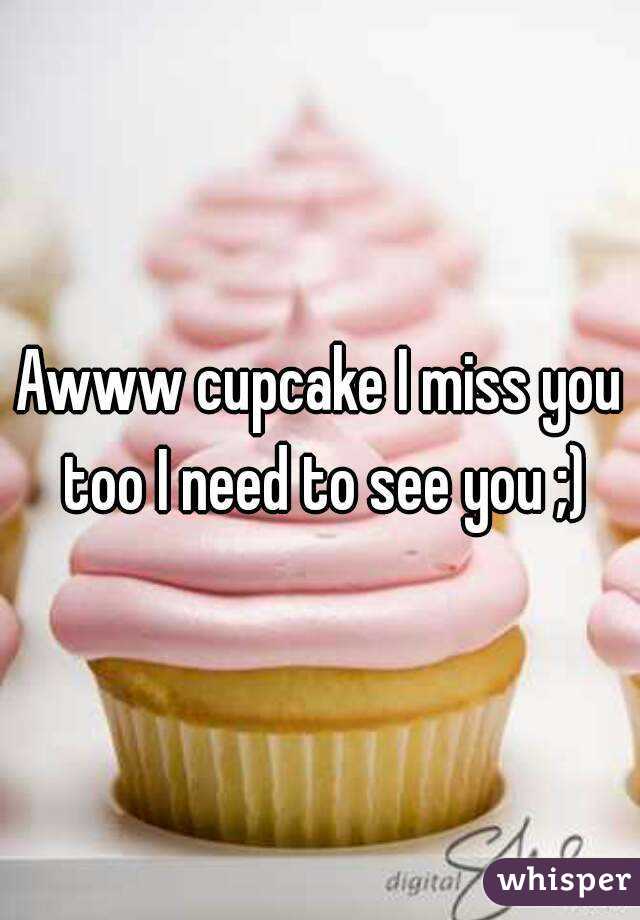 Awww cupcake I miss you too I need to see you ;)