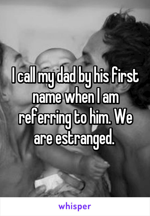 I call my dad by his first name when I am referring to him. We are estranged. 