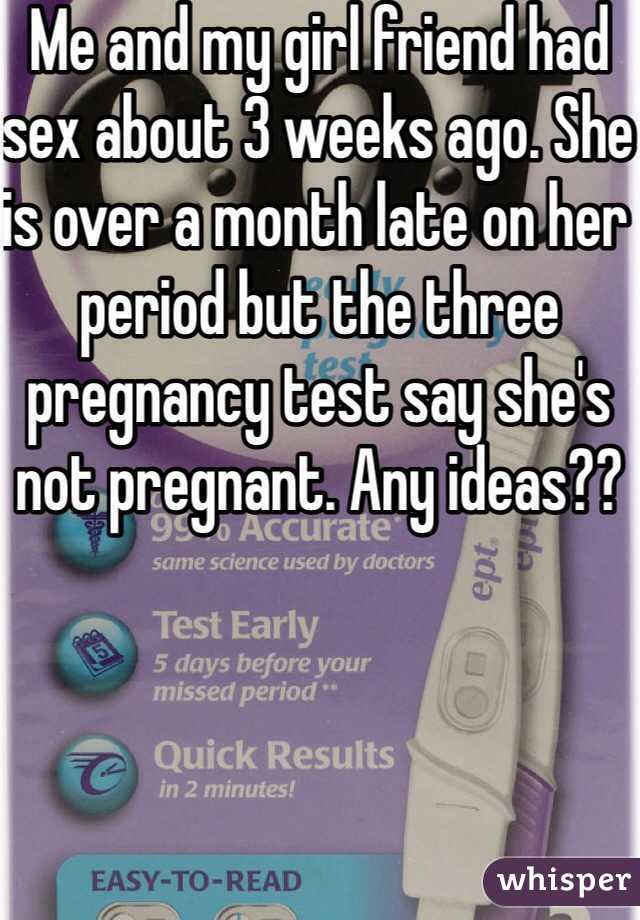 Me and my girl friend had sex about 3 weeks ago. She is over a month late on her period but the three pregnancy test say she's not pregnant. Any ideas??