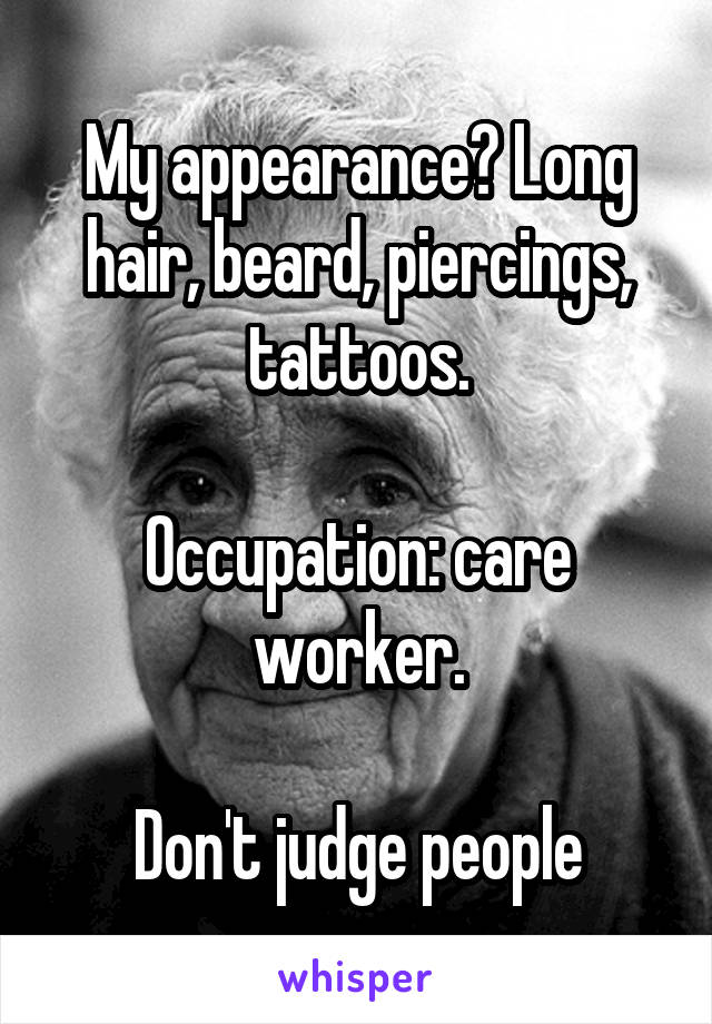 My appearance? Long hair, beard, piercings, tattoos.

Occupation: care worker.

Don't judge people