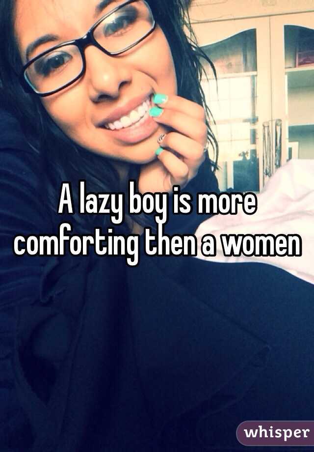 A lazy boy is more comforting then a women
