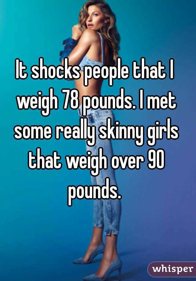 It shocks people that I weigh 78 pounds. I met some really skinny girls that weigh over 90 pounds. 