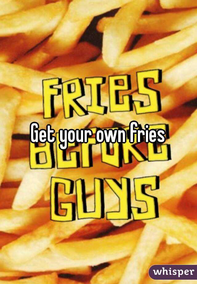 Get your own fries