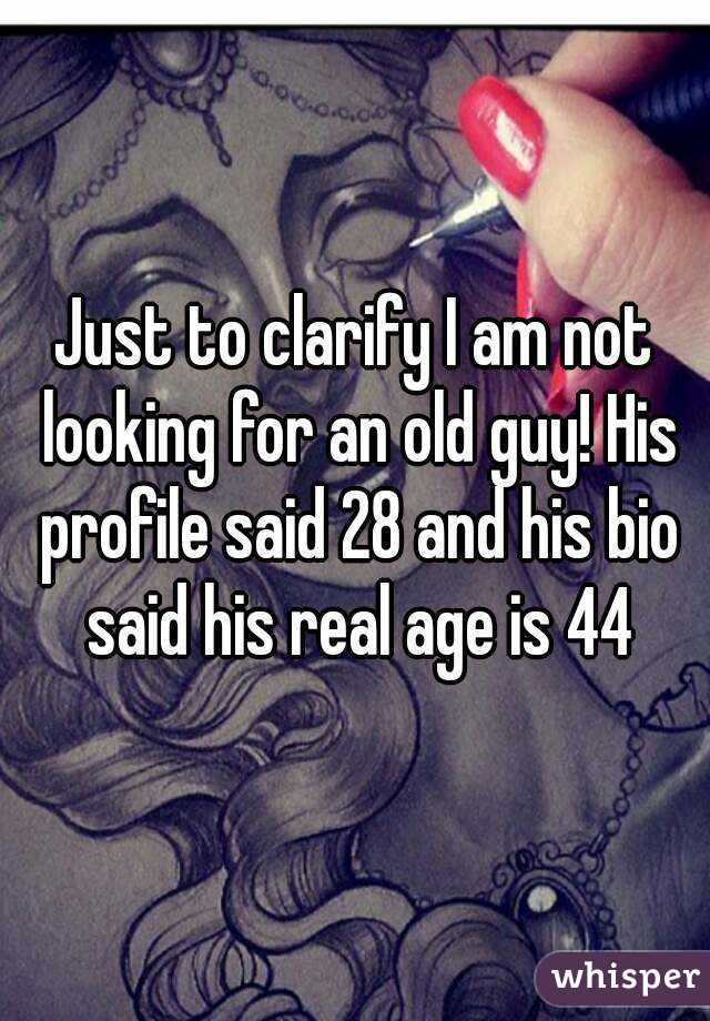 Just to clarify I am not looking for an old guy! His profile said 28 and his bio said his real age is 44