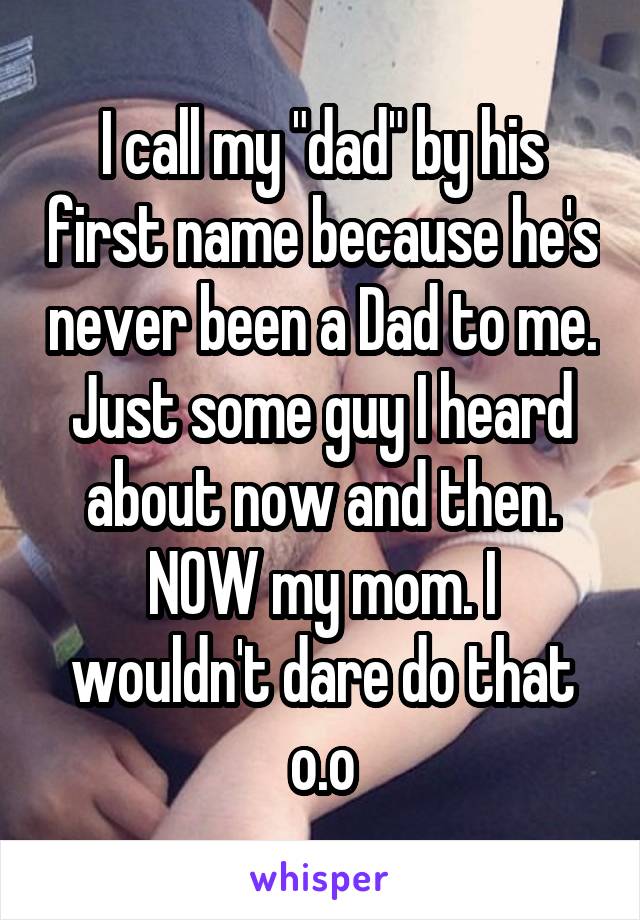 I call my "dad" by his first name because he's never been a Dad to me. Just some guy I heard about now and then. NOW my mom. I wouldn't dare do that o.o