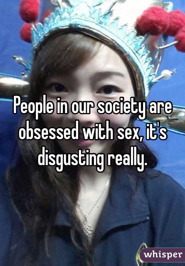 People in our society are obsessed with sex, it's disgusting really.