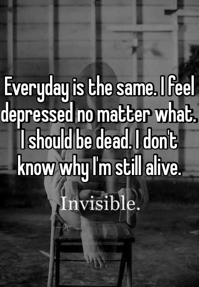 everyday-is-the-same-i-feel-depressed-no-matter-what-i-should-be-dead