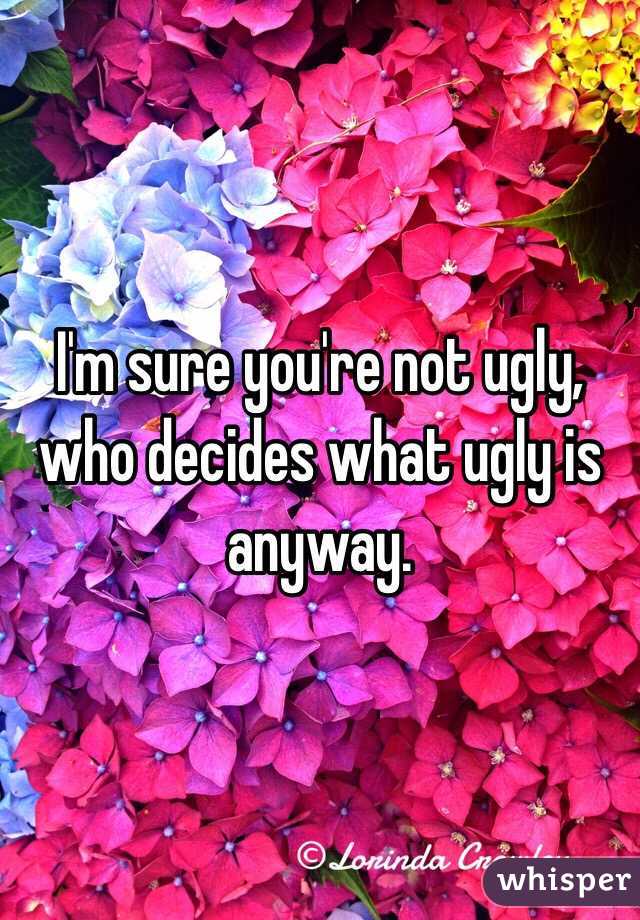 I'm sure you're not ugly, who decides what ugly is anyway.