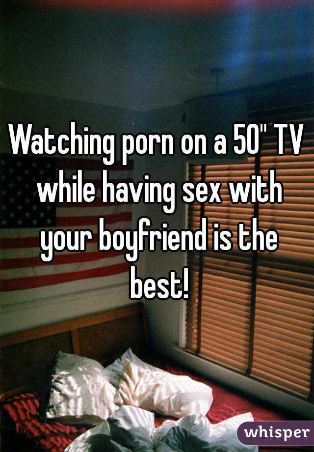 Watching porn on a 50" TV while having sex with your boyfriend is the best!