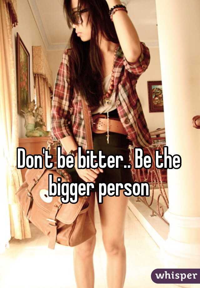 Don't be bitter.. Be the bigger person