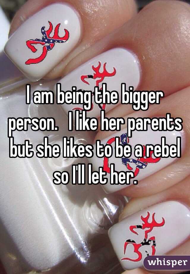 I am being the bigger person.   I like her parents but she likes to be a rebel so I'll let her. 