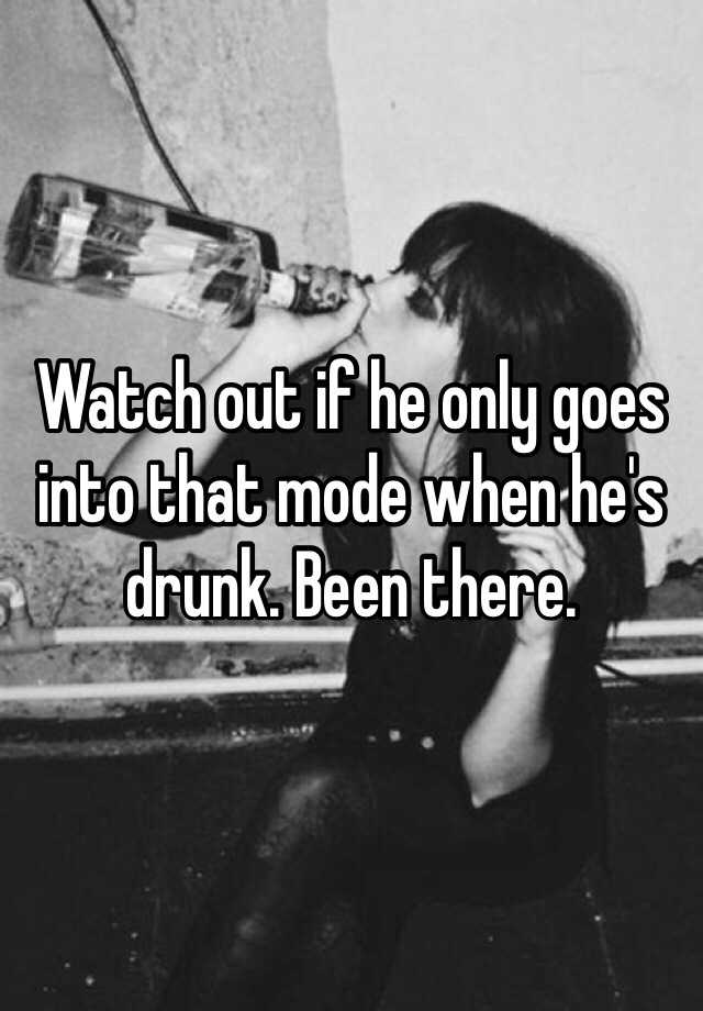 watch-out-if-he-only-goes-into-that-mode-when-he-s-drunk-been-there