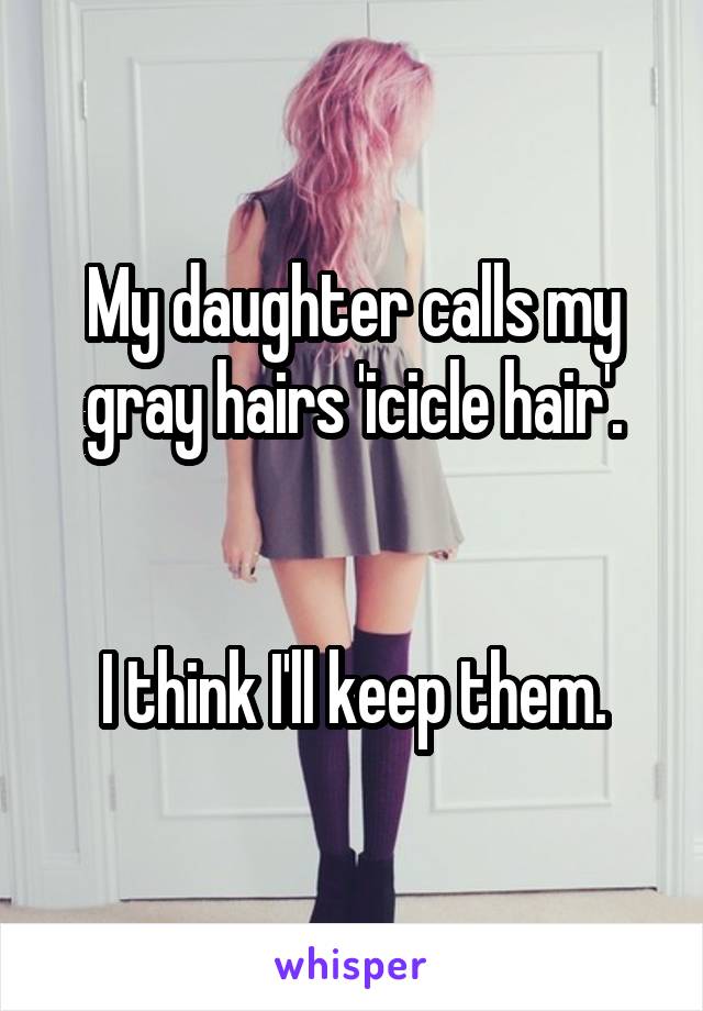 My daughter calls my gray hairs 'icicle hair'.


I think I'll keep them.