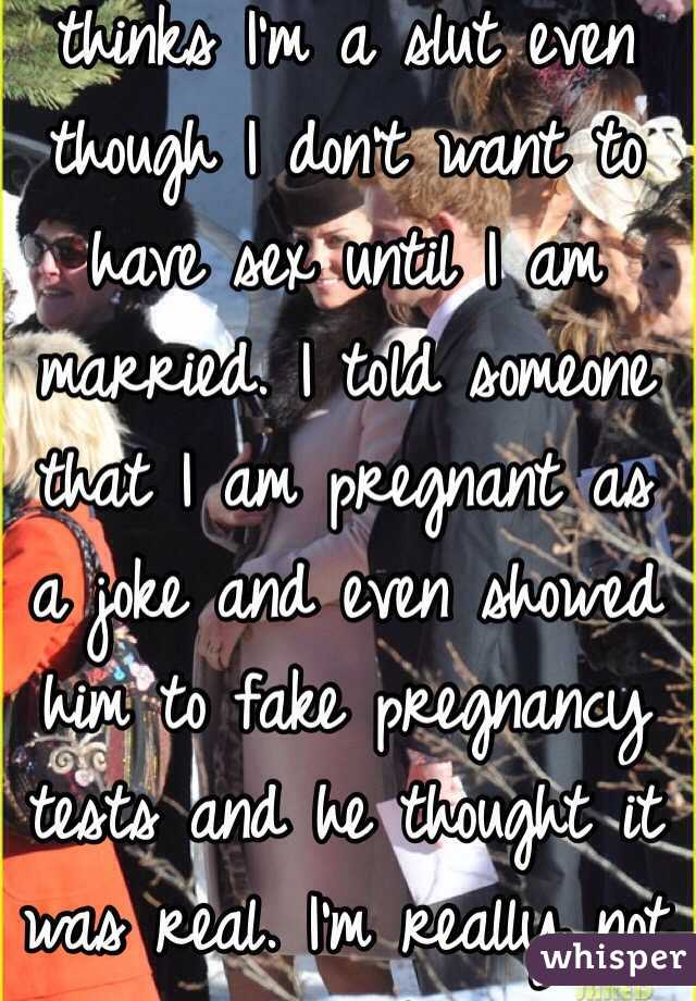 Every one at my school thinks I'm a slut even though I don't want to have sex until I am married. I told someone that I am pregnant as a joke and even showed him to fake pregnancy tests and he thought it was real. I'm really not a slut. 