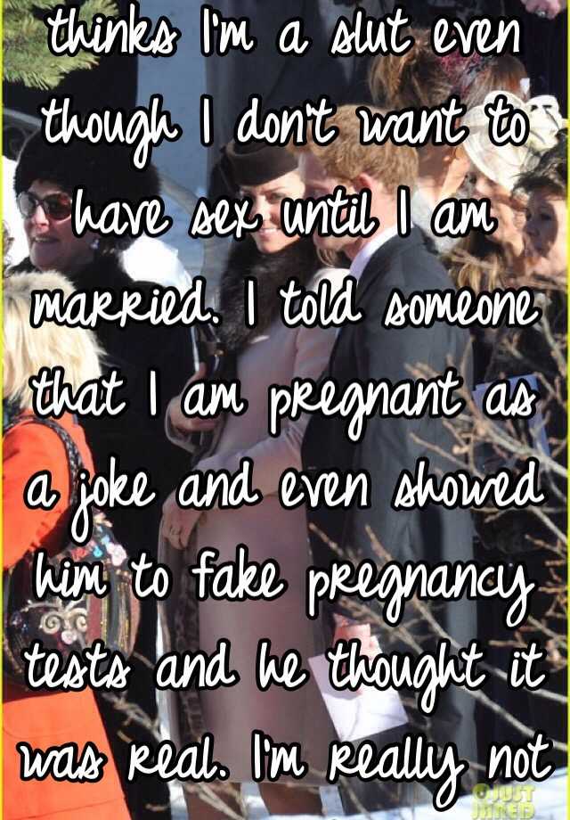 Every one at my school thinks I'm a slut even though I don't want to have sex until I am married. I told someone that I am pregnant as a joke and even showed him to fake pregnancy tests and he thought it was real. I'm really not a slut. 