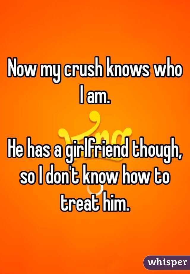 Now my crush knows who I am.

He has a girlfriend though, so I don't know how to treat him. 