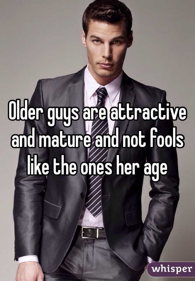 Older guys are attractive and mature and not fools like the ones her age  