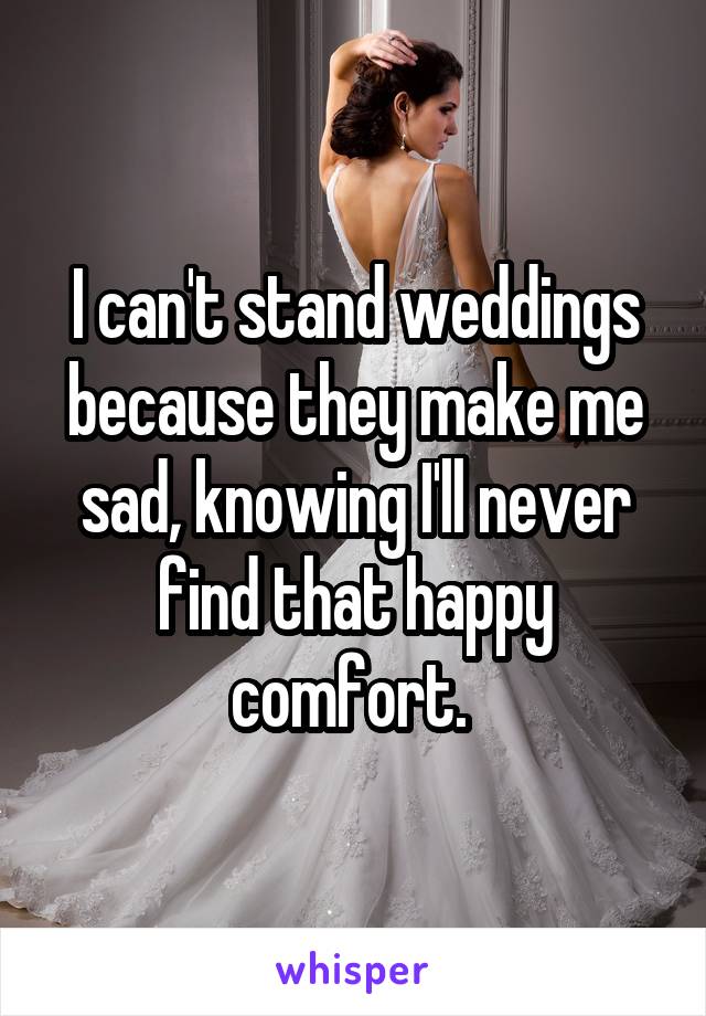 I can't stand weddings because they make me sad, knowing I'll never find that happy comfort. 