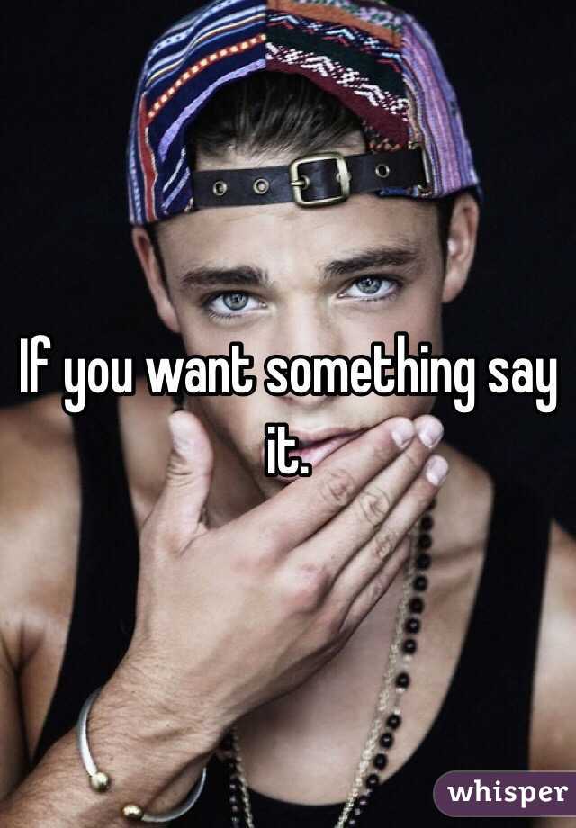 If you want something say it. 
