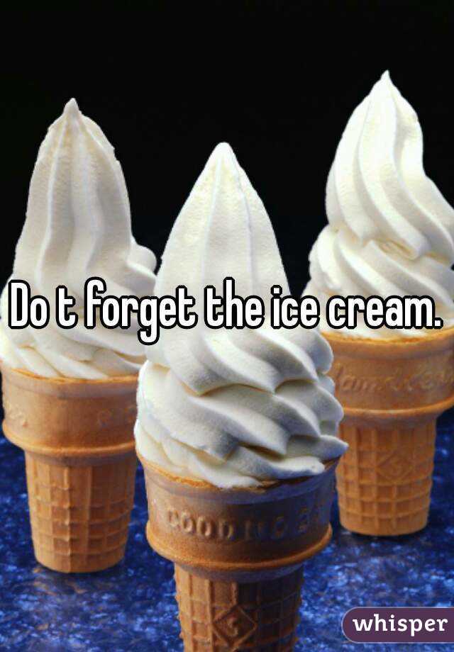 Do t forget the ice cream.