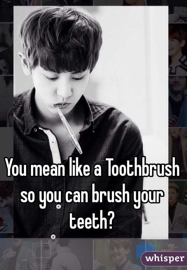 You mean like a Toothbrush so you can brush your teeth?
