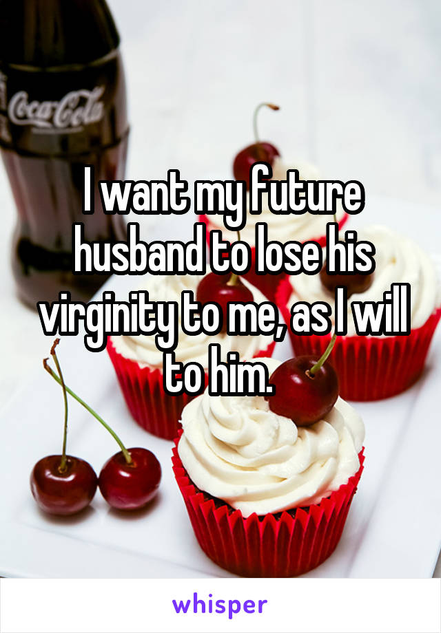 I want my future husband to lose his virginity to me, as I will to him. 
