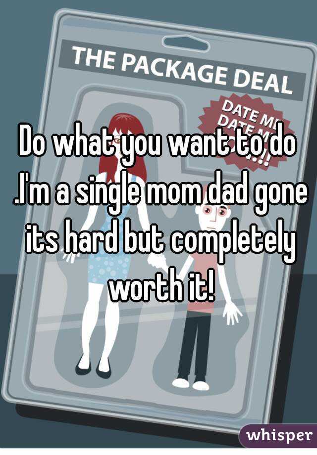 Do what you want to do .I'm a single mom dad gone its hard but completely worth it!