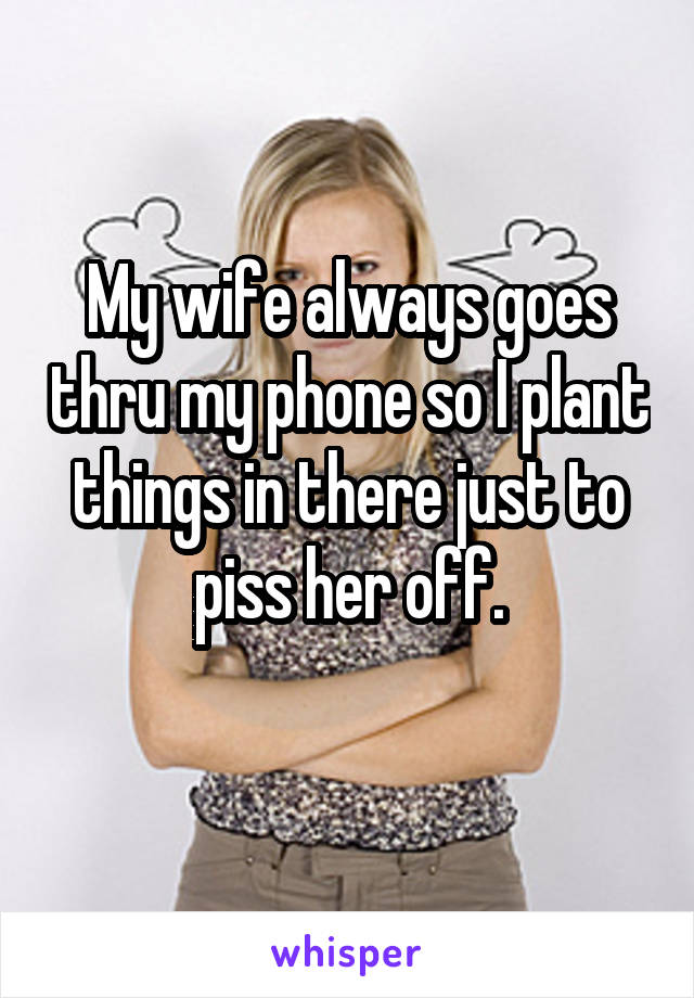 My wife always goes thru my phone so I plant things in there just to piss her off.
 