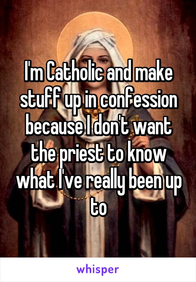 I'm Catholic and make stuff up in confession because I don't want the priest to know what I've really been up to