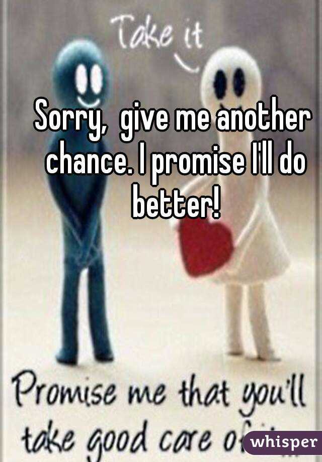 Sorry,  give me another chance. I promise I'll do better!