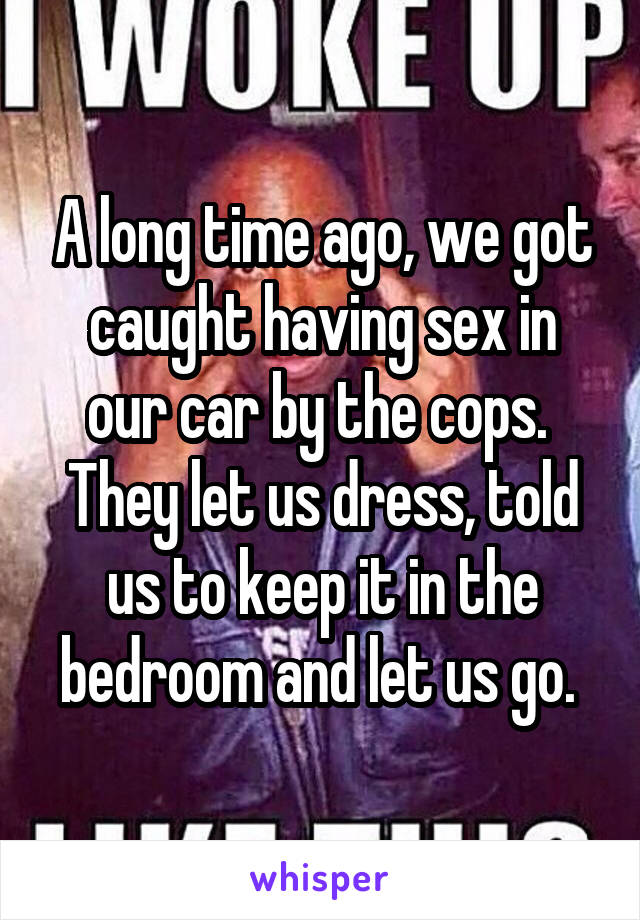A long time ago, we got caught having sex in our car by the cops. 
They let us dress, told us to keep it in the bedroom and let us go. 