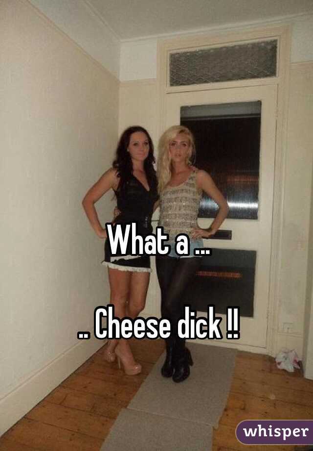 What a ...

.. Cheese dick !!