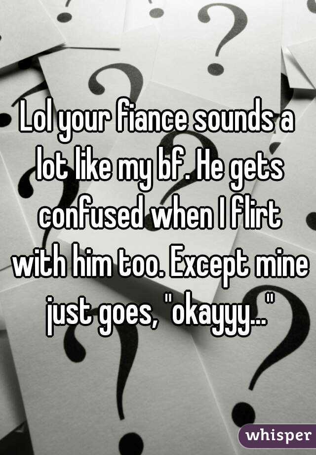 Lol your fiance sounds a lot like my bf. He gets confused when I flirt with him too. Except mine just goes, "okayyy..."