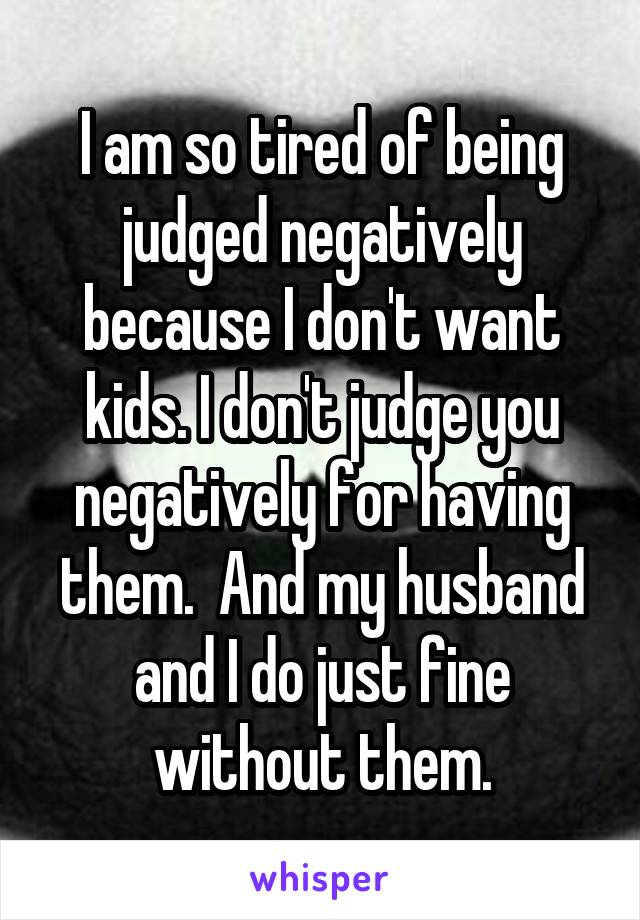 I am so tired of being judged negatively because I don't want kids. I don't judge you negatively for having them.  And my husband and I do just fine without them.